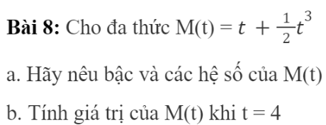 CHƯƠNG 7: BIỂU THỨC ĐẠI SỐBÀI 2: ĐA THỨC MỘT BIẾN1. ĐA THỨC MỘT BIẾN Bài 1: Trong các biểu thức đại số sau, biểu thức nào không chứa phép tính cộng, phép tính trừ? 3x2;   6-2y;   31;    3t2-4t+5;   -7; 4u4+4u2;     -2z4;   1;    2021y2Đáp án chuẩn:3x2;    3t;    7;     -2z4;    1;    2021y2Thực hành 1: Hãy cho biết biểu thức nào sau đây là đa thức một biến:Đáp án chuẩn:2. CÁCH BIỂU DIỄN ĐA THỨC MỘT BIẾNThực hành 2: Cho đa thức: P(x) = 7+4x2+3x3-6x+4x3-5x2a. Hãy viết đa thức thu gọn của đa thức P và sắp xếp các đơn thức theo lũy thừa giảm của biếnb. Xác định bậc của P(x) và tìm các hệ sốĐáp án chuẩn:3. GIÁ TRỊ CỦA ĐA THỨC MỘT BIẾNBài 2: Diện tích của một hình chữ nhật được biểu thị bởi đa thức P(x) = 2x2+4x . Hãy tính diện tích của hình chữ nhật ấy khi biết x = 3cmĐáp án chuẩn:30 cm2Đáp án chuẩn:M(-2)=61Vận dụng 1: Quãng đường một chiếc ô tô đi từ A đến B được tính theo biểu thức s = 16t, trong đó s là quãng đường tính bằng mét và t là thời gian tính bằng giây. Tính quãng đường ô tô đi được sau 10 giây.Đáp án chuẩn:160 m.4. NGHIỆM CỦA ĐA THỨC MỘT BIẾNBài 3: Cho đa thức P(x) = x2−3x+2. Hãy tính giá trị của P(x) khi x = 1, x = 2 và x = 3Đáp án chuẩn:P(1) = P(2) = 0; P(3) = 2Thực hành 4: Cho P(x) = x3 + x2 − 9x − 9. Hỏi mỗi số x = -1, x = 1 có phải là một nghiệm của P(x) hay không?Đáp án chuẩn:x = -1 là nghiệm của P(x).Vận dụng 2: Diện tích một hình chữ nhật cho bởi biểu thức S(x) = 2x2+x. Tính giá trị của S khi x = 4 và nêu một nghiệm của đa thức Q(x) =  2x2+x−36.Đáp án chuẩn:S(4) = 36; x = 4 là một nghiệm của đa thức Q(x)BÀI TẬP