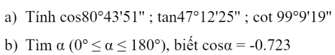 BÀI 1. GIÁ TRỊ LƯỢNG GIÁC CỦA MỘT GÓC TỪ 0o- 18001. GIÁ TRỊ LƯỢNG GIÁCBài 1: Trong mặt phẳng tọa độ Oxy, nửa đường tròn tâm O bán kính R = 1 nằm phía trên trục hoành được gọi là nửa đường tròn đơn vị. Cho trước một góc nhọn α, lấy điểm M trên nửa đường tròn đơn vị sao cho góc xOM = α. Giả sử điểm M có tọa độ (x0;y0). Trong tam giác vuông OHM, áp dụng cách tính các tỉ số lượng giác của một góc nhọn đã học ở lớp 9, chứng tỏ rằng:Đáp án chuẩn:Bài 2: Tìm giá trị lượng giác góc 135°Đáp án chuẩn:2. QUAN HỆ GIỮA CÁC GIÁ TRỊ LƯỢNG GIÁC CỦA HAI GÓC BÙ NHAUBài 1: Trên nửa đường tròn đơn vị, cho dây cung NM song song với trục Ox (Hình 4). Tính tổng số đo của hai góc  xOM và xON.Đáp án chuẩn:180°Bài 2: Tính các giá trị lượng giác: sin120°; cos150°, cot135°Đáp án chuẩn:Đáp án chuẩn:3. GIÁ TRỊ LƯỢNG GIÁC CỦA CÁC GÓC ĐẶC BIỆTBài 1: Tính:A = sin150° + tan135° + cot45°B = 2cos30° - 3tan150° + cot135°Đáp án chuẩn:Bài 2: Tìm góc α (0°≤ α ≤180°) trong mỗi trường hợp sau:Đáp án chuẩn:4. SỬ DỤNG MÁY TÍNH CẦM TAY ĐỂ TÍNH GIÁ TRỊ LƯỢNG GIÁC CỦA MỘT GÓCBài 1: Đáp án chuẩn:a) cos80°43 51'' ≈ 0,161    tan47°12'25'' ≈ 1,08    cot99°9'19'' ≈ -0,161b) 136°18'10''BÀI TẬP CUỐI SGK