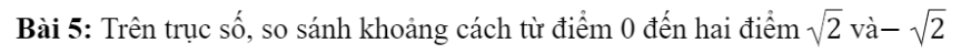 CHƯƠNG 2: SỐ THỰCBÀI 2: SỐ THỰC. GIÁ TRỊ TUYỆT ĐỐI CỦA MỘT SỐ THỰC1. SỐ THỰC VÀ TẬP HỢP CÁC SỐ THỰC Bài 1: Trong các số sau, số nào là số hữu tỉ, số nào là số vô tỉ?Đáp án chuẩn:Thực hành 1: Các khẳng định sau đúng hay sai? Nếu sai, hãy phát biểu lại cho đúng?Đáp án chuẩn:2. THỨ TỰ TRONG TẬP HỢP CÁC SỐ THỰC Bài 1: Hãy so sánh các số thập phân sau đây: 3,14; 3,1415; 3,141515. Đáp án chuẩn:3,14 < 3,1415 < 3,141515.Thực hành 2: So sánh hai số thực:a) 4,(56) và 4,56279b) -3,(65) và -3,6491;c) 0,(21) và 0,2(12) Đáp án chuẩn:a) 4,(56) > 4,56279b) -3,(65) < -3,6491;c) 0,(21) > 0,2(12) Vận dụng 1: Cho một hình vuông có diện tích 5m2. Hãy so sánh độ dài a của cạnh hình vuông đó với độ dài b = 2,361m.Đáp án chuẩn:a < b.3. TRỤC SỐ THỰCBài 3: Quan sát hình vẽ bên và cho biết độ dài của đoạn thẳng OA bằng bao nhiêu? Độ dài OA có là số hữu tỉ hay không?Đáp án chuẩn:Là số vô tỉĐáp án chuẩn:Đáp án chuẩn:4. SỐ ĐỐI CỦA MỘT SỐ THỰCBài 4: Gọi A và A  lần lượt là hai điểm biểu diễn hai số 4,5 và -4,5 trên trục số. So sánh OA và OA'.Đáp án chuẩn:OA=OA’.Đáp án chuẩn:Đáp án chuẩn:5. GIÁ TRỊ TUYỆT ĐỐI CỦA MỘT SỐ THỰCĐáp án chuẩn:Bằng nhauĐáp án chuẩn:Đáp án chuẩn:Có 2 số thực x thỏa mãnBÀI TẬP