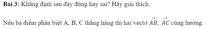 BÀI 1. KHÁI NIỆM VECTO1. ĐỊNH NGHĨA VECTƠBài 1: Trong thông báo: Có một con tàu chở 500 tấn hàng từ cảng A đến cảng B cách nhau 500 km.Bạn hãy tìm sự khác biệt giữa hai đại lượng sau:Khối lượng của hàng: 500 tấn.Độ dịch chuyển của tàu: 500 km từ A đến B.Đáp án chuẩn:Khối lượng là đại lượng chỉ có độ lớn ; độ dịch chuyển là đại lượng bao gồm cả độ lớn và hướng Đáp án chuẩn:Đáp án chuẩn:2. HAI VECTƠ CÙNG PHƯƠNG, CÙNG HƯỚNGĐáp án chuẩn:Đáp án chuẩn:Đáp án chuẩn:Sai. Vì đề bài không nêu rõ ba điểm phân biệt A, B, C thẳng hàng theo thứ tự nào, nên nếu A nằm giữa B và C thì hai vectơ AB và AC ngược hướng.3. VECTƠ BẰNG NHAU -  VECTƠ ĐỐI NHAUBài 1: Cho hình bình hành ABCD (Hình 10), hãy so sánh độ dài và hướng của hai vectơ:Đáp án chuẩn:a) Cùng hướng và có độ dài bằng nhau.b) Ngược hướng và có độ dài bằng nhau.Bài 2: Cho D, E, F lần lượt là trung điểm của các cạnh BC, CA và AB của tam giác ABC (Hình 14).Đáp án chuẩn:4. VECTƠ-KHÔNGĐáp án chuẩn:BÀI TẬP CUỐI SGK