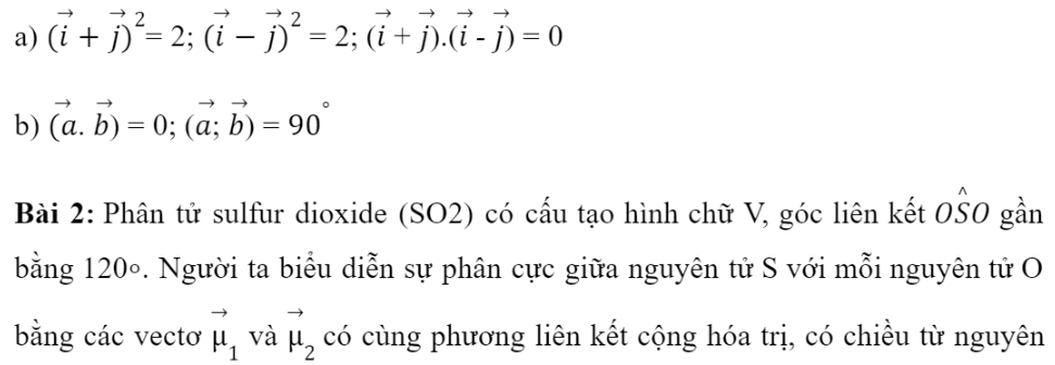 BÀI 4. TÍCH VÔ HƯỚNG CỦA HAI VECTO1. GÓC GIỮA HAI VECTƠBài 1: Cho hình vuông ABCD có tâm I (Hình 1).Đáp án chuẩn:Đáp án chuẩn:2. TÍCH VÔ HƯỚNG CỦA HAI VECTƠĐáp án chuẩn:Đáp án chuẩn:Đáp án chuẩn:Đáp án chuẩn:A = 1000 J3. TÍNH CHẤT CỦA TÍCH VÔ HƯỚNGĐáp án chuẩn:Đáp án chuẩn:BÀI TẬP CUỐI SGK