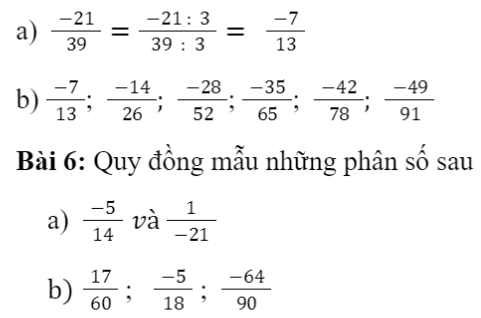 CHƯƠNG 5. PHÂN SỐ VÀ SỐ THẬP PHÂNBÀI 1: PHÂN SỐ VỚI TỬ VÀ MẪU LÀ SỐ NGUYÊN1. KHÁI NIỆM PHÂN SỐBài 1: Một tòa nhà chung cư có ba tầng hầm được kí hiệu theo thứ tự từ trên xuống là B1, B2, B3. Độ cao của ba tầng hầm là bằng nhau. Biết rằng độ cao của mặt sàn tầng hầm B3 so với mặt đất là -10 m. Tính độ cao của mặt sàn tầng hầm B1 so với mặt đất.Giải nhanh:Bài 2: Viết kết quả của phép chia a : b trong mỗi trường hợp sau theo mẫuGiải nhanh:Bài 3: Viết và đọc phân số trong mỗi trường hợp sau:a) Tử số là - 6, mẫu số là 17; b) Tử số là - 12, mẫu số là -37.Giải nhanh:Bài 4: Cách viết nào dưới đây cho ta phân sốGiải nhanh:2. PHÂN SỐ BẰNG NHAUBài 1: a) Viết các phân số biểu thị phần đã tô màu trong mỗi hình bên.b) Hai phân số đó có bằng nhau không?Giải nhanh:Ta xét hình:Phân số biểu thị cho phần đã tô màu là: 1/4Ta xét hình:Giải nhanh:1.8 = 2.4Bài 3: Các cặp phân số sau có bằng nhau không? Vì sao?Giải nhanh:a) Bằng nhaub) Không bằng nhauIII. TÍNH CHẤT CƠ BẢN CỦA PHÂN SỐGiải nhanh:Giải nhanh:Bài 3: Nêu cách rút gọn phân số với tử và mẫu là số nguyên dương về phân số tối giản.Phân số tối giản là phân số mà tử và mẫu chỉ có ước chung là 1 và - 1.Giải nhanh:Bước 1. Tìm ƯCLN của tử và mẫu sau khi đã bỏ đi dấu  -” (nếu có)Bước 2. Chia cả tử và mẫu cho ƯCLN vừa tìm được, ta có phân số tối giản cần tìm.Bài 4: Nêu cách quy đồng mẫu nhiều phân số có tử và mẫu là số nguyên dương.Giải nhanh:Bước 1. Viết các phân số đã cho về phân số có mẫu dương. Tìm BCNN của các mẫu dương đó để làm mẫu chung.Bước 2. Tìm thừa số phụ của mỗi mẫu Bước 3. Nhân tử và mẫu của mỗi phân số ở Bước 1 với thừa số phụ tương ứng.Bài 5: Quy đồng mẫu những phân số sauGiải nhanh:BÀI TẬP