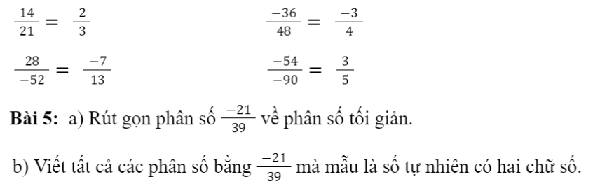 CHƯƠNG 5. PHÂN SỐ VÀ SỐ THẬP PHÂNBÀI 1: PHÂN SỐ VỚI TỬ VÀ MẪU LÀ SỐ NGUYÊN1. KHÁI NIỆM PHÂN SỐBài 1: Một tòa nhà chung cư có ba tầng hầm được kí hiệu theo thứ tự từ trên xuống là B1, B2, B3. Độ cao của ba tầng hầm là bằng nhau. Biết rằng độ cao của mặt sàn tầng hầm B3 so với mặt đất là -10 m. Tính độ cao của mặt sàn tầng hầm B1 so với mặt đất.Giải nhanh:Bài 2: Viết kết quả của phép chia a : b trong mỗi trường hợp sau theo mẫuGiải nhanh:Bài 3: Viết và đọc phân số trong mỗi trường hợp sau:a) Tử số là - 6, mẫu số là 17; b) Tử số là - 12, mẫu số là -37.Giải nhanh:Bài 4: Cách viết nào dưới đây cho ta phân sốGiải nhanh:2. PHÂN SỐ BẰNG NHAUBài 1: a) Viết các phân số biểu thị phần đã tô màu trong mỗi hình bên.b) Hai phân số đó có bằng nhau không?Giải nhanh:Ta xét hình:Phân số biểu thị cho phần đã tô màu là: 1/4Ta xét hình:Giải nhanh:1.8 = 2.4Bài 3: Các cặp phân số sau có bằng nhau không? Vì sao?Giải nhanh:a) Bằng nhaub) Không bằng nhauIII. TÍNH CHẤT CƠ BẢN CỦA PHÂN SỐGiải nhanh:Giải nhanh:Bài 3: Nêu cách rút gọn phân số với tử và mẫu là số nguyên dương về phân số tối giản.Phân số tối giản là phân số mà tử và mẫu chỉ có ước chung là 1 và - 1.Giải nhanh:Bước 1. Tìm ƯCLN của tử và mẫu sau khi đã bỏ đi dấu  -” (nếu có)Bước 2. Chia cả tử và mẫu cho ƯCLN vừa tìm được, ta có phân số tối giản cần tìm.Bài 4: Nêu cách quy đồng mẫu nhiều phân số có tử và mẫu là số nguyên dương.Giải nhanh:Bước 1. Viết các phân số đã cho về phân số có mẫu dương. Tìm BCNN của các mẫu dương đó để làm mẫu chung.Bước 2. Tìm thừa số phụ của mỗi mẫu Bước 3. Nhân tử và mẫu của mỗi phân số ở Bước 1 với thừa số phụ tương ứng.Bài 5: Quy đồng mẫu những phân số sauGiải nhanh:BÀI TẬP