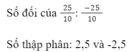 CHƯƠNG 6: SỐ THẬP PHÂNBÀI 1: Số Thập Phân1. Số thập phân âmGiải nhanh:a) -38,83 độ Cb) Mẫu số đều là lũy thừa của 10Bài 2: a) Viết các phân số thập phân sau đây dưới dạng số thập phân:…b) Viết các số thập phân sau đây dưới dạng phân số thập phân:2;  2,5; −0,007;  −3,053;  −7,001;  7,01.Giải nhanh:2. Số đối của một số thập phânGiải nhanh:Bài 2: Tìm số đối của các số thập phân sau:7,02;  −28,12;  −0,69;  0,999Giải nhanh:-7,02;  28,12;  0,69; - 0,9993. So sánh hai số thập phânBài 1: Viết các số sau đây dưới dạng phân số thập phân và sắp xếp các số đó theo thứ tự từ bé đến lớn.11,34; 9,35; −11,34; −9,35.Giải nhanh:=> -11,34; -9,35,  9,35; 11,34Bài 2:a) Hãy sắp xếp các số thập phân sau theo thứ tự tăng dần:−12,13; −2,4; 0,5; −2,3; 2,4.b) Hãy sắp xếp các số thập phân sau theo thứ tự giảm dần:−2,9; −2,999; 2,9; 2,999.Giải nhanh:a) -12,13; -2,4; -2,3; 0,5; 2,4b) 2,999; 2,9; -2,9; -2,999Bài 3: Hãy sắp xếp nhiệt độ đông đặc của các chất sau từ thấp đến cao:Giải nhanh:Rượu: −114,1 độ C; thủy ngân: −38,83 độ C; nước: 0 độ C; băng phiến: 80,26 độ C4. Bài tập