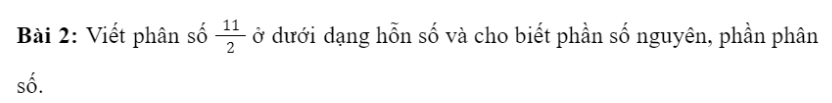 BÀI 7: HỖN SỐ 1. Hỗn sốBài 1: Ở chợ quê, người ta thường đổ bánh đúc trên đĩa có lót lá để tiện cho việc bán theo các phần khác nhau (xem hình). Thông thường mỗi đĩa bánh chia làm 4 phần.a) Chị An mua 5 phần bánh, được người bán lấy cho một đĩa và một phần, có đúng không?b) Bà Bé mua 11 phần bánh, được người bán lấy cho hai đĩa và 3 phần, có đúng không?Giải nhanh:a) Đúng b) ĐúngGiải nhanh:2. Đổi hỗn số ra phân sốGiải nhanh:3. Bài tập