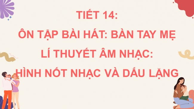 Soạn giáo án điện tử âm nhạc 4 cánh diều Tiết 14: Ôn tập bài hát: Bàn tay mẹ; Lí thuyết âm nhạc: Hình nốt nhạc và dấu lặng