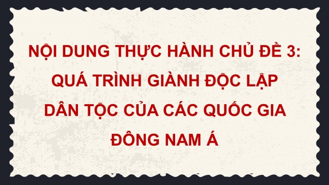 Soạn giáo án điện tử lịch sử 11 CTST Nội dung thực hành Chủ đề 3: Quá trình giành độc lập dân tộc của các Quốc gia Đông Nam Á