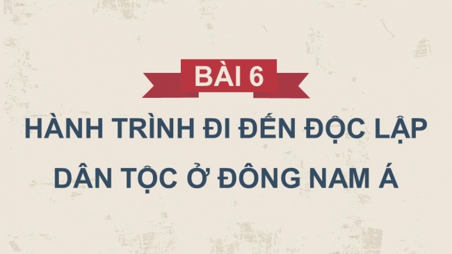 Soạn giáo án điện tử lịch sử 11 Cánh diều Bài 6: Hành trình đi đến độc lập dân tộc ở Đông Nam Á (P2)