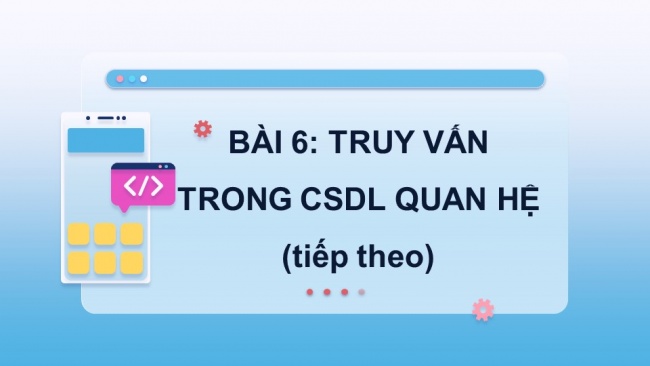 Soạn giáo án điện tử khoa học máy tính 11 Cánh diều Chủ đề F bài 6: Truy vấn trong CSDL quan hệ