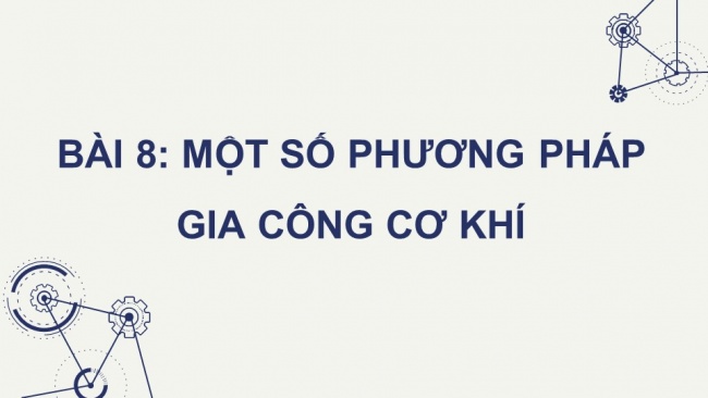 Soạn giáo án điện tử công nghệ cơ khí 11 KNTT Bài 8: Một số phương pháp gia công cơ khí