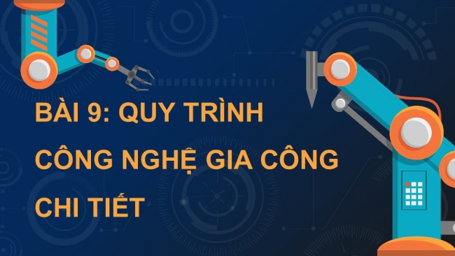 Soạn giáo án điện tử công nghệ cơ khí 11 KNTT Bài 9: Quy trình công nghệ gia công chi tiết