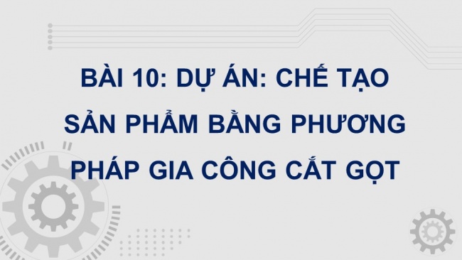 Soạn giáo án điện tử công nghệ cơ khí 11 KNTT Bài 10: Dự án: Chế tạo sản phẩm bằng phương pháp gia công cắt gọt