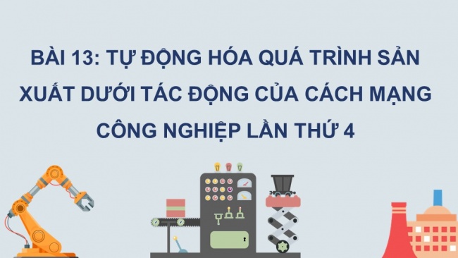 Soạn giáo án điện tử công nghệ cơ khí 11 KNTT Bài 13: Tự động hoá quá trình sản xuất dưới tác động của Cách mạng công nghiệp lần thứ 4