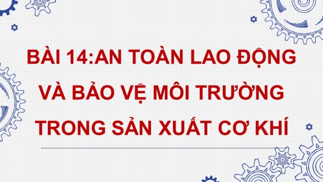 Soạn giáo án điện tử công nghệ cơ khí 11 Cánh diều Bài 14: An toàn lao động và bảo vệ môi trường trong sản xuất cơ khí