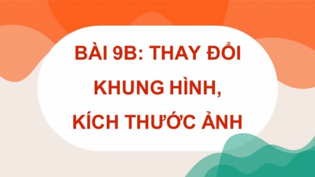 Soạn giáo án điện tử Tin học 8 KNTT Bài 9b: Thay đổi khung hình, kích thước ảnh