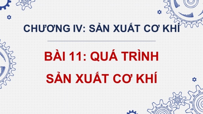 Soạn giáo án điện tử công nghệ cơ khí 11 KNTTBài 11: Quá trình sản xuất cơ khí