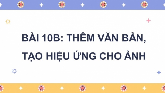 Soạn giáo án điện tử Tin học 8 KNTT Bài 10b: Thêm văn bản, tạo hiệu ứng cho ảnh