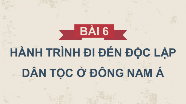 Soạn giáo án điện tử lịch sử 11 CTST Bài 6: Hành trình đi đến độc lập dân tộc ở Đông Nam Á (P1)