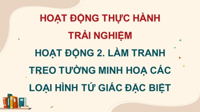 Soạn giáo án điện tử Toán 8 CTST HĐ thực hành trải nghiệm - Hoạt động 2: Làm tranh treo tường minh họa các loại hình tứ giác đặc biệt