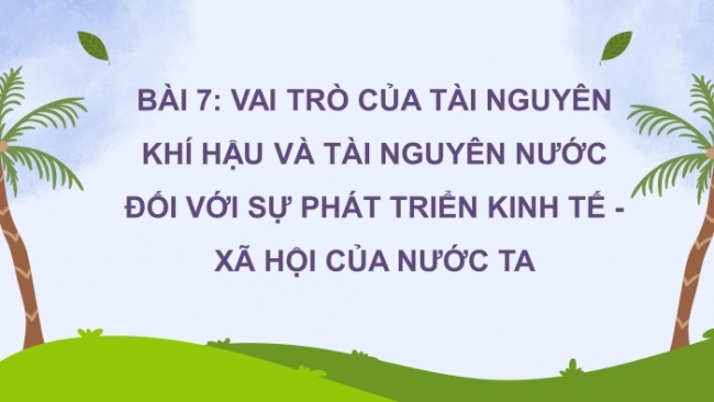 Soạn giáo án điện tử Địa lí 8 KNTT Bài 7: Vai trò của tài nguyên khí hậu và tài nguyên nước đối với sự phát triển kinh tế - xã hội của nước ta