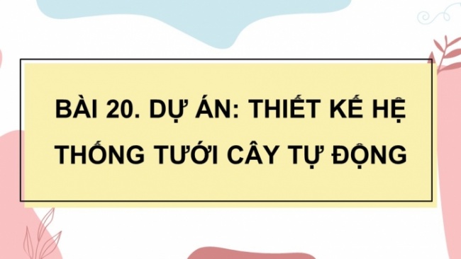 Soạn giáo án điện tử Công nghệ 8 KNTT Bài 20: Dự án: Thiết kế hệ thống tưới cây tự động