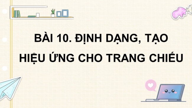 Soạn giáo án điện tử tin học 4 CTST Bài 10: Định dạng, tạo hiệu ứng cho trang chiếu