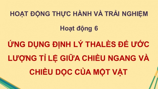 Soạn giáo án điện tử Toán 8 CTST HĐ thực hành trải nghiệm - Hoạt động 6: Ứng dụng định lí Thalès để ước lượng tỉ lệ giữa chiều ngang và chiều dọc của một vật