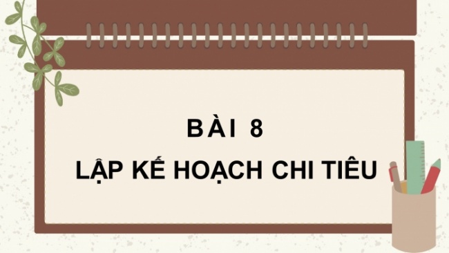 Soạn giáo án điện tử Công dân 8 CD Bài 8: Lập kế hoạch chi tiêu