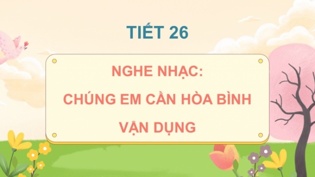 Soạn giáo án điện tử âm nhạc 4 cánh diều Tiết 26: Nghe nhạc: Chúng em cần hoà bình; Vận dụng