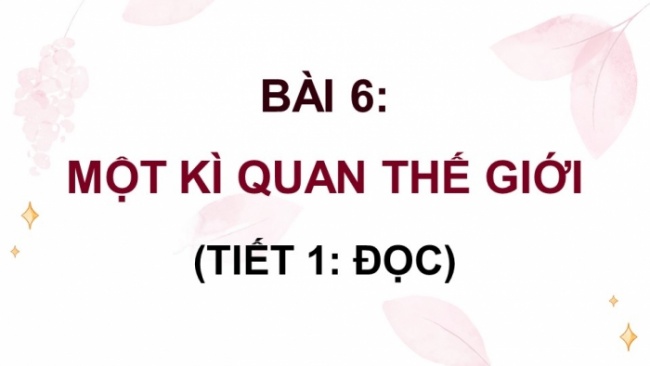 Soạn giáo án điện tử tiếng việt 4 CTST CĐ 6 Bài 6 Đọc: Một kì quan thế giới