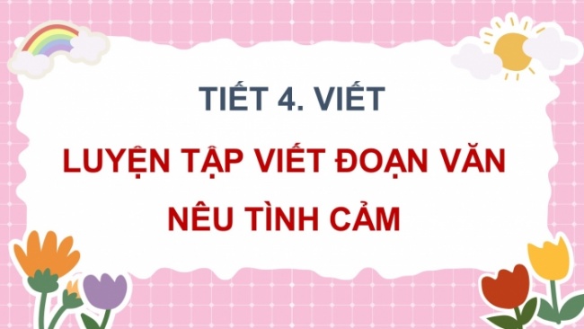 Soạn giáo án điện tử tiếng việt 4 CTST CĐ 6 Bài 5 Viết: Luyện tập viết đoạn văn nêu tình cảm cảm xúc