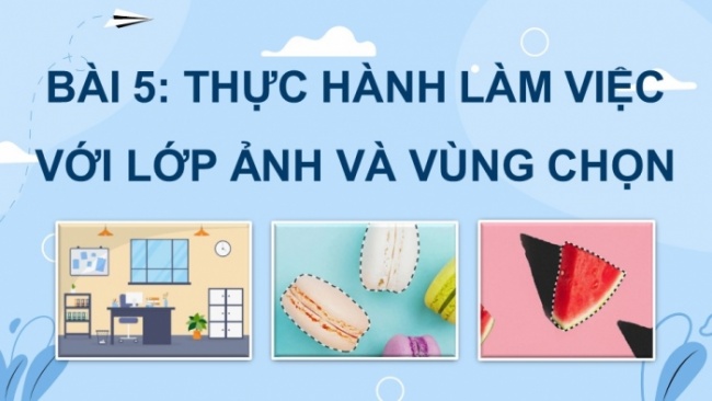 Soạn giáo án điện tử Tin học 8 CD Chủ đề E3 Bài 5: Thực hành làm việc với lớp ảnh và vùng chọn