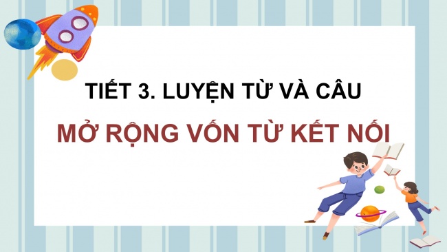 Soạn giáo án điện tử tiếng việt 4 CTST CĐ 8 Bài 5 Luyện từ và câu: Mở rộng vốn từ Kết nối