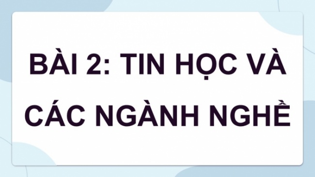 Soạn giáo án điện tử Tin học 8 CD Chủ đề G Bài 2: Tin học và các ngành nghề