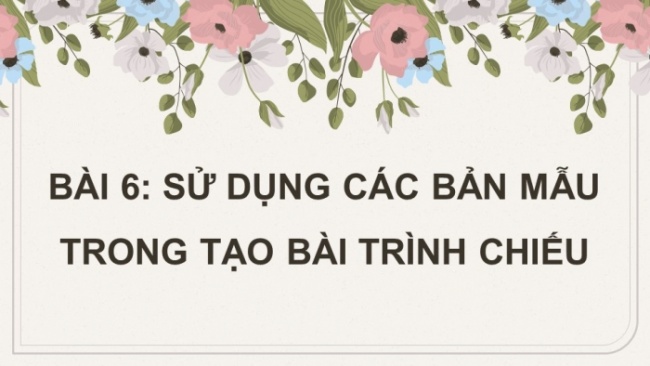 Soạn giáo án điện tử Tin học 8 CD Chủ đề E2 Bài 6: Sử dụng các bản mẫu trong tạo bài trình chiếu