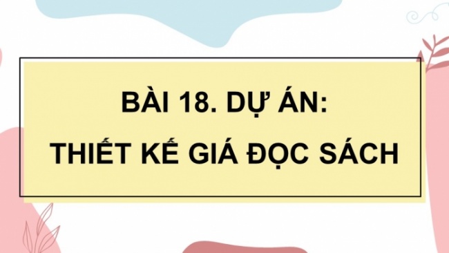 Soạn giáo án điện tử Công nghệ 8 CD Bài 18: Dự án: Thiết kế giá đọc sách