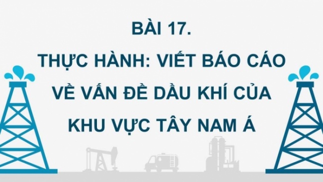 Soạn giáo án điện tử địa lí 11 KNTT Bài 17: Thực hành: Viết báo cáo về vấn đề dầu khí của khu vực Tây Nam Á