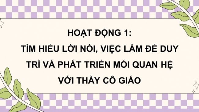 Soạn giáo án điện tử HĐTN 4 CTST bản 2 Tuần 10: HĐGDTCĐ - Lời nói, việc làm để duy trì và phát triển mối quan hệ với thầy cô giáo